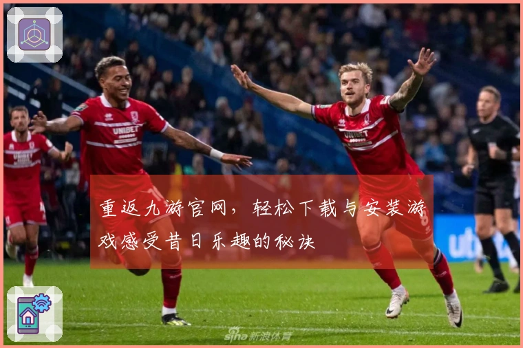 重返九游官网，轻松下载与安装游戏感受昔日乐趣的秘诀