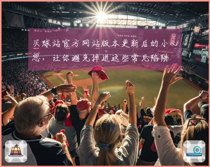 买球站官方网站版本更新后的小心思，让你避免掉进这些常见陷阱