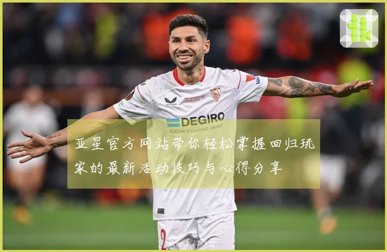 亚星官方网站带你轻松掌握回归玩家的最新活动技巧与心得分享