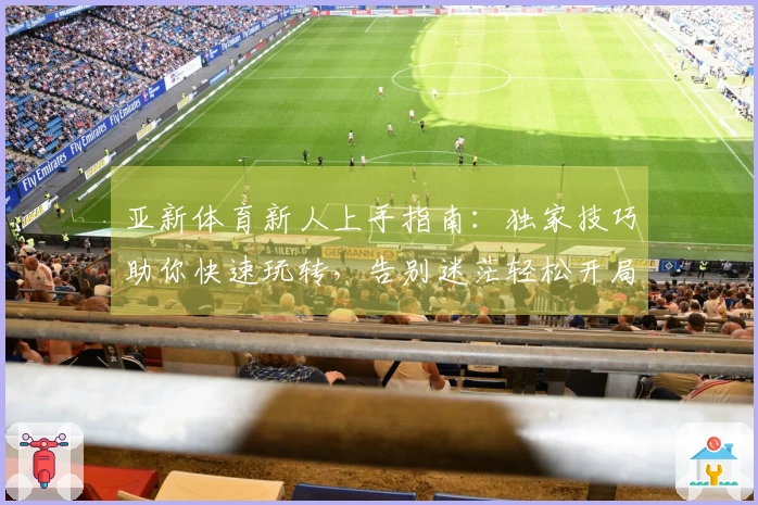 亚新体育新人上手指南：独家技巧助你快速玩转，告别迷茫轻松开局