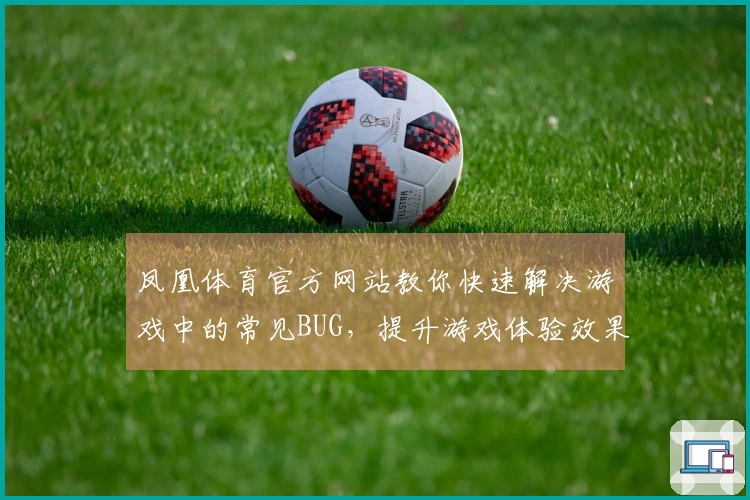 凤凰体育官方网站教你快速解决游戏中的常见BUG，提升游戏体验效果