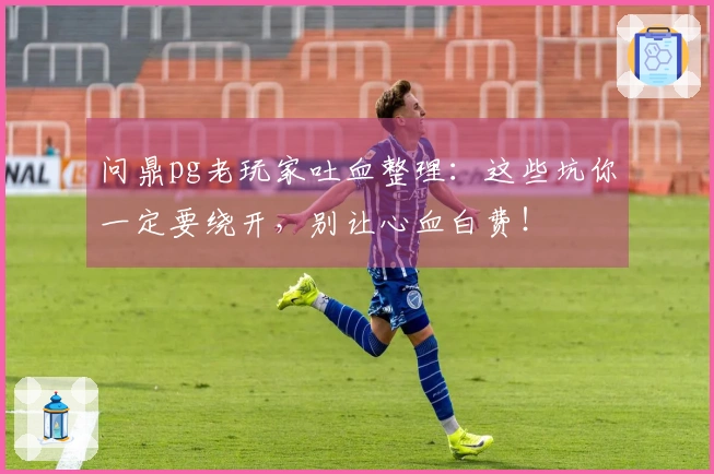 问鼎pg老玩家吐血整理：这些坑你一定要绕开，别让心血白费！