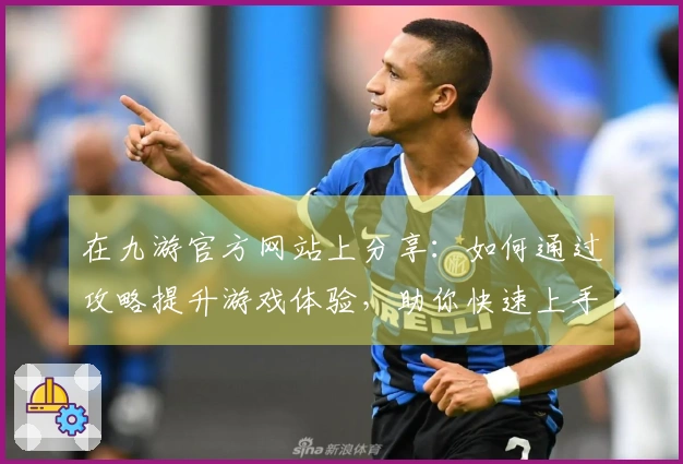在九游官方网站上分享：如何通过攻略提升游戏体验，助你快速上手！
