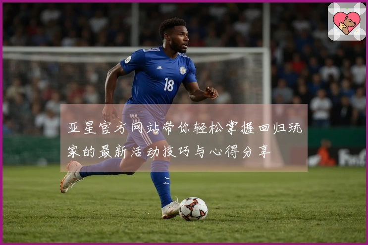 亚星官方网站带你轻松掌握回归玩家的最新活动技巧与心得分享