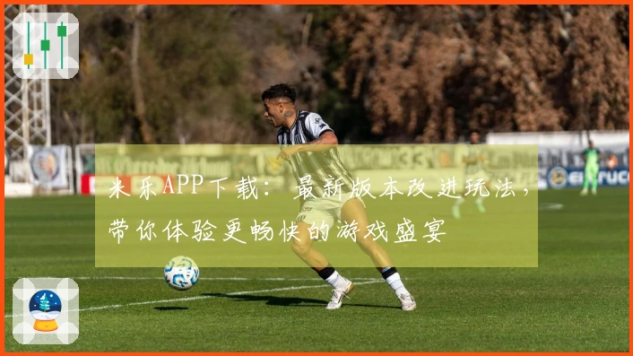 米乐APP下载：最新版本改进玩法，带你体验更畅快的游戏盛宴