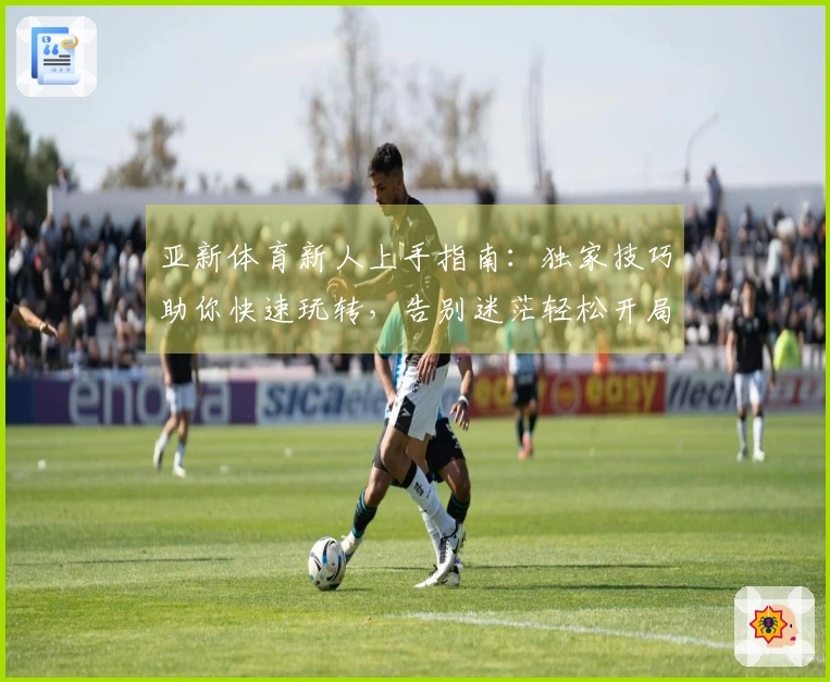 亚新体育新人上手指南：独家技巧助你快速玩转，告别迷茫轻松开局