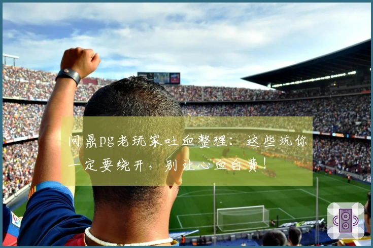 问鼎pg老玩家吐血整理：这些坑你一定要绕开，别让心血白费！