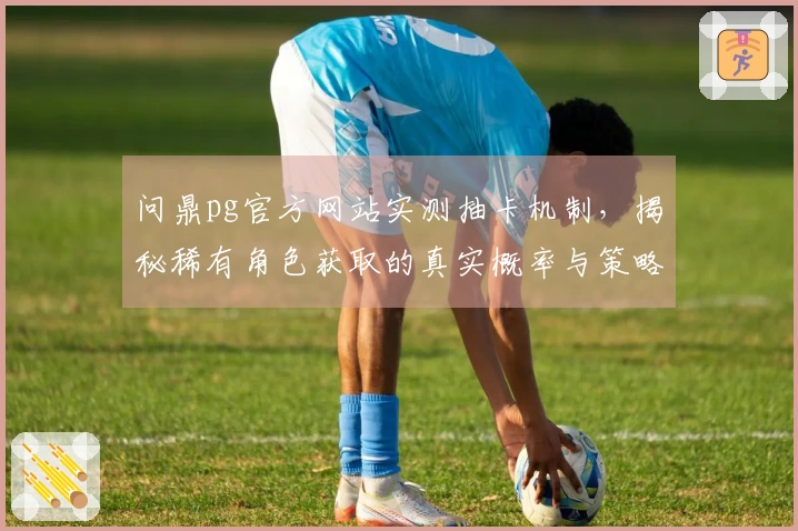 问鼎pg官方网站实测抽卡机制，揭秘稀有角色获取的真实概率与策略