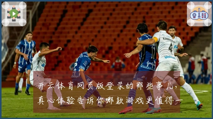 开云体育网页版登录的那些事儿，真心体验告诉你哪款游戏更值得一试