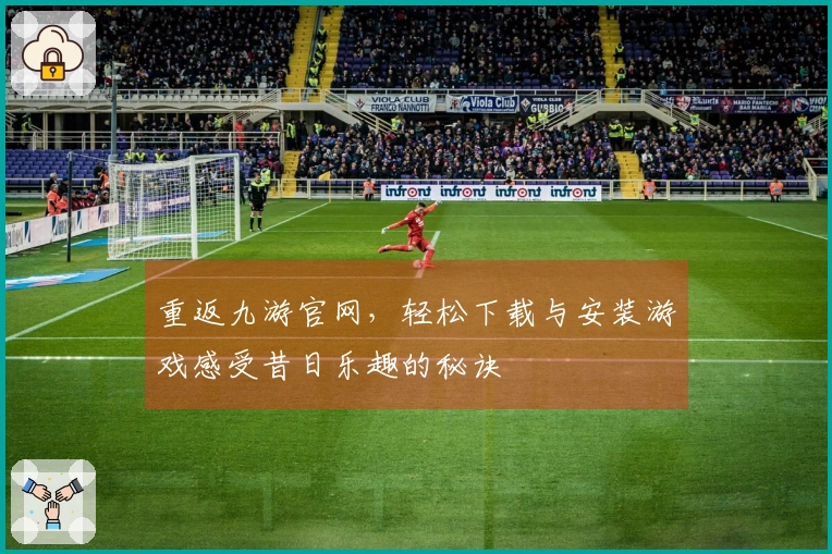 重返九游官网，轻松下载与安装游戏感受昔日乐趣的秘诀