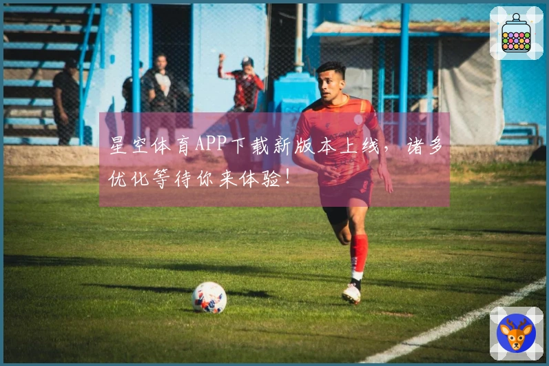 星空体育APP下载新版本上线，诸多优化等待你来体验！