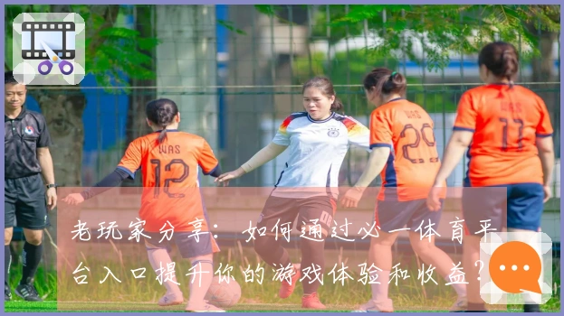 老玩家分享：如何通过必一体育平台入口提升你的游戏体验和收益？