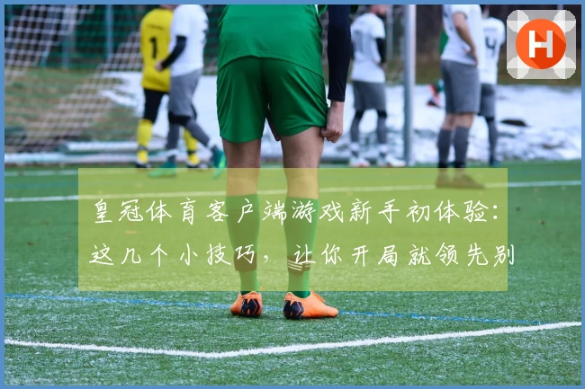皇冠体育客户端游戏新手初体验：这几个小技巧，让你开局就领先别人！