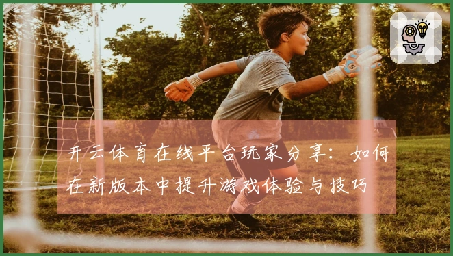 开云体育在线平台玩家分享：如何在新版本中提升游戏体验与技巧