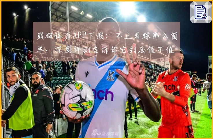 熊猫体育APP下载：不止看球那么简单，深度评测告诉你它到底值不值得装！