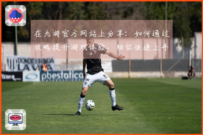 在九游官方网站上分享：如何通过攻略提升游戏体验，助你快速上手！