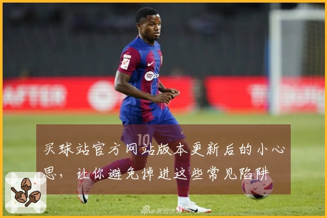 买球站官方网站版本更新后的小心思，让你避免掉进这些常见陷阱