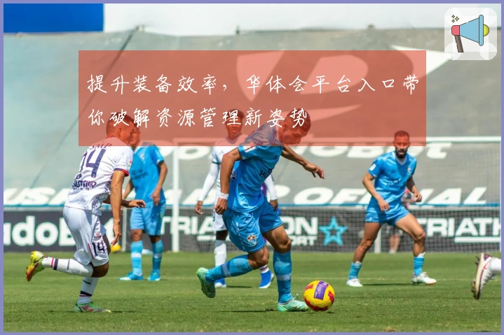 提升装备效率，华体会平台入口带你破解资源管理新姿势