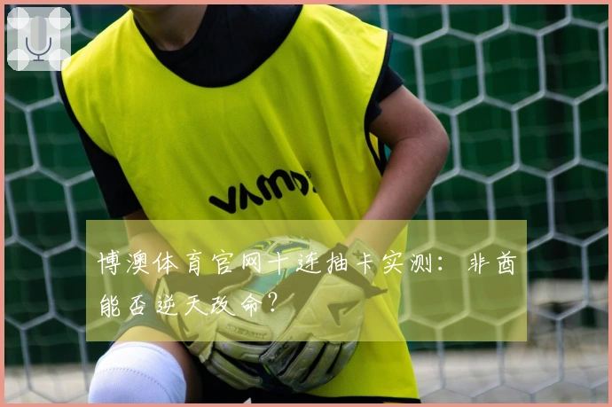 博澳体育官网十连抽卡实测：非酋能否逆天改命？